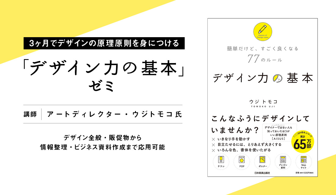 年9月開講 ３ヶ月でデザインの原理原則を身につける デザイン力の基本 ゼミ アートディレクター ウジトモコ氏があなたの中に眠る デザイン 力 をアップさせる デザイン全般 販促物から情報整理 ビジネス資料作成まで応用可能 全国通信受講対応 天狼